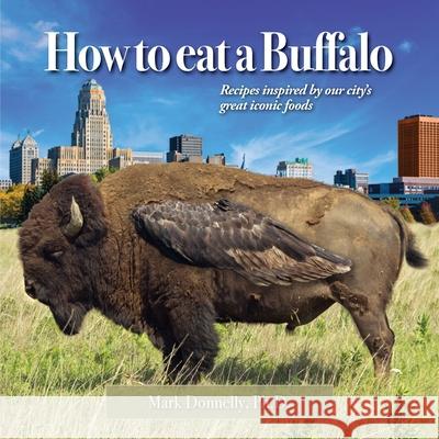 How to eat a Buffalo: Recipes Inspired by Our City's Great Iconic Foods Mark Donnelly 9781956688047 Rock / Paper / Safety Scissors