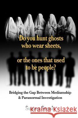 Do you hunt ghosts wearing sheets, or the ones that used to be people?: Bridging the Gap Between Mediumship & Paranormal Investigation Susan Stush 9781956688139 Rock / Paper / Safety Scissors