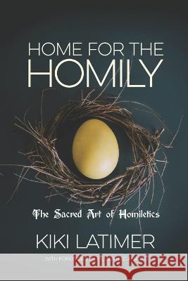 Home for the Homily: The Sacred Art of Homiletics Kiki Latimer 9781956715415