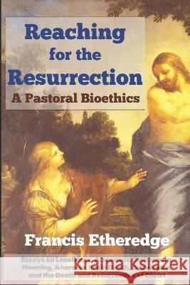 Reaching for the Resurrection: A Pastoral Bioethics Francis Etheredge   9781956715507 En Route Books & Media