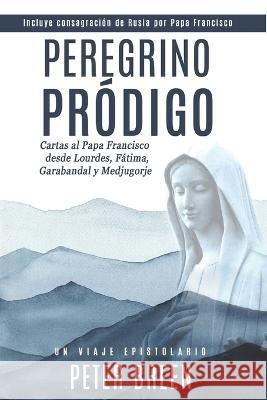 Peregrino Pródigo: Cartas al Papa Francisco desde Lourdes, Fátima, Garabandal y Medjugorje Breen, Peter 9781956715521 En Route Books & Media