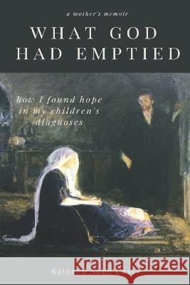 What God Had Emptied: How I Found Hope in my Children's Diagnoses Kathryn Anne Casey 9781956715613