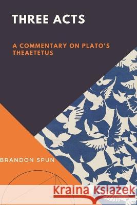 Three Acts: A Commentary on Plato's Theaetetus Brandon Spun 9781956715736 En Route Books & Media