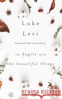 So Fragile Are the Beautiful Things: Haiku and Other Nature Poetry Luke Levi 9781956716078 Yellow Leaf Press