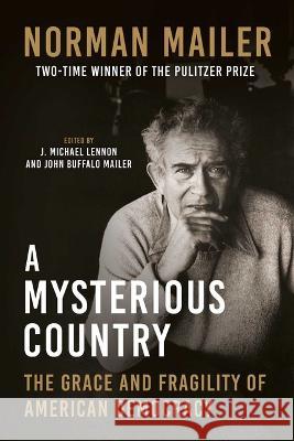 A Mysterious Country: The Grace and Fragility of American Democracy Norman Mailer J. Michael Lennon John Buffalo Mailer 9781956763379 Arcade Publishing