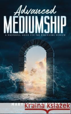 Advanced Mediumship: A Masterful Guide for the Practicing Medium Mary-Anne Kennedy 9781956769517