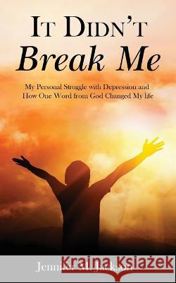 It Didn't Break Me: My Personal Struggle with Depression and How One Word from God Changed My Life Jennifer M Jackson   9781956775334 Rejoice Essential Publishing