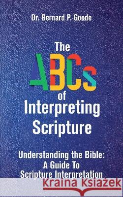 The ABCs of Interpreting Scripture: Understanding the Bible, a Guide to Scripture Interpretation Bernard P Goode   9781956775662 Rejoice Essential Publishing