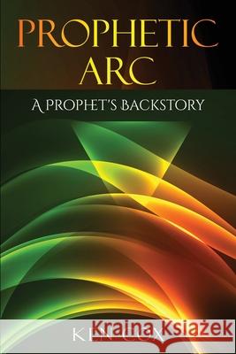 Prophetic Arc: A Prophet's Backstory Ken Cox Virginia M. Spencer 9781956775990 Rejoice Essential Publishing