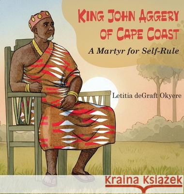 King John Aggery of Cape Coast: A Martyr for Self-Rule Letitia Degraft Okyere 9781956776300 Lion