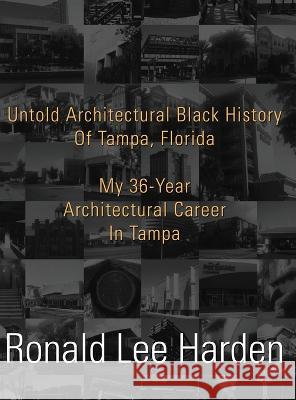Untold Architectural Black History of Tampa, Florida: My 36-Year Architectural Career in Tampa Ronald Lee Harden   9781956780789