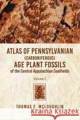 Atlas Of Pennsylvanian (Carboniferous) Age Plant Fossils of the Central Appalachian Coalfields: Volume 2 Thomas F. McLoughlin 9781956780864