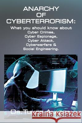 Anarchy of Cyberterrorism: What you should know about Cyber Crimes, Cyber Espionage, Cyber Attack, Cyberwarfare & Social Engineering Tunde Alaofin 9781956785128 Bookstand Publishing
