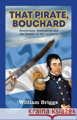 That Pirate, Bouchard: Revolutions, Redemption and the Plunder of Old California William Briggs 9781956785388 Bookstand Publishing