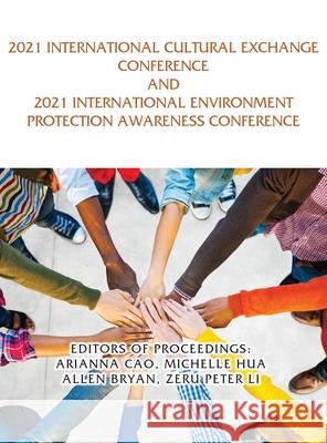 2021 International Cultural Exchange Conference and 2021 International Environment Protection Awareness Conference Editors Of Proceedings Arianna Cao Michelle Hua Allen Bryan 9781956803846 Goldtouch Press, LLC