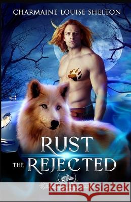 Rust The Rejected: A Wolf Shifter Rejected Mate Paranormal Romance Charmaine Louise Shelton 9781956804249 Charmainelouise New York, Inc.