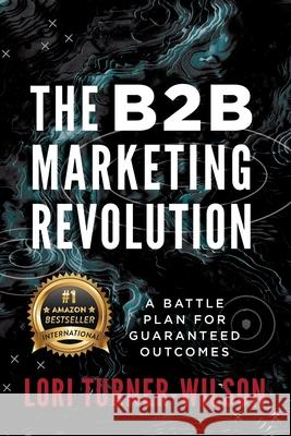 The B2B Marketing Revolution(TM): A Battle Plan for Guaranteed Outcomes Lori Turner-Wilson 9781956837322 Made to Change the World Publishing