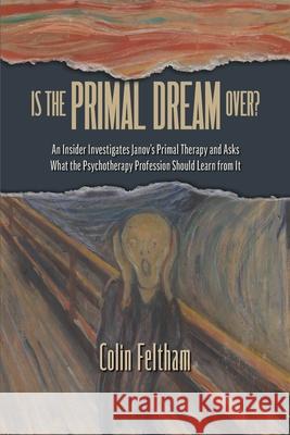 Is the Primal Dream Over? An Insider Investigates Janov's Primal Therapy and Asks What the Psychotherapy Profession Should Learn from It Colin Feltham 9781956864939