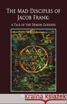 The Mad Disciples of Jacob Frank: A Tale of the Demon Goddess Barak a. Bassman 9781956867992