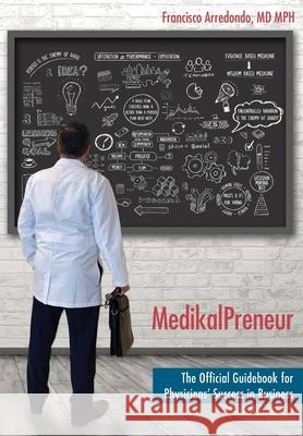 MedikalPreneur: The Official Guidebook for Physicians' Success in Business Francisco Arredond Elizabeth Ann Atkins 9781956879001 Two Sisters Writing and Publishing LLC