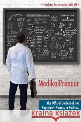 MedikalPreneur: The Official Guidebook for Physicians' Success in Business Francisco Arredond Elizabeth Ann Atkins 9781956879018