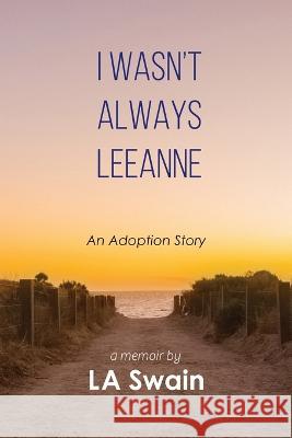 I Wasn't Always Leeanne: An Adoption Story L. A. Swain 9781956897142 Pen & Publish, Inc.
