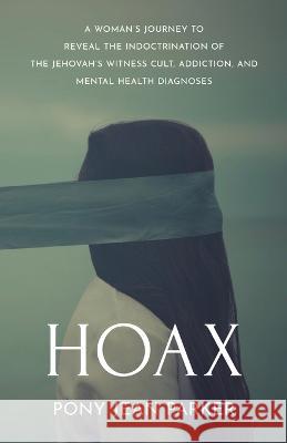 Hoax: A Woman\'s Journey to Reveal the Indoctrination of the Jehovah\'s Witness Cult, Addition, and Mental Health Diagnoses Pony Jean Parker 9781956906363 W. Brand Publishing