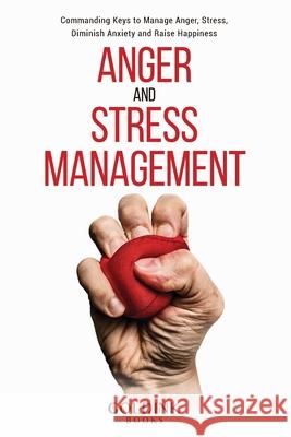 Anger and Stress Management: Commanding Keys to Manage Anger, Stress, Diminish Anxiety and Raise Happiness Goldink Books 9781956913026 Goldink Publishers LLC