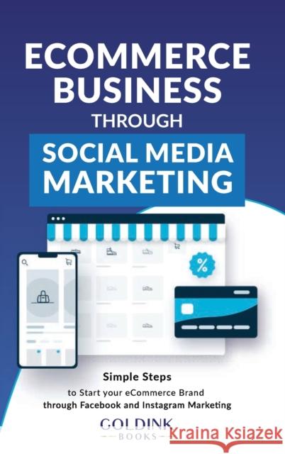 E-Commerce Business through Social Media Marketing: Simple Steps to Start your E-Commerce Brand/Company through Facebook and Instagram Marketing Goldink Books 9781956913132 Goldink Publishers LLC
