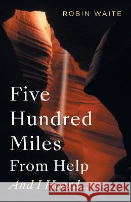 Five Hundred Miles From Help And I Heard... Robin Waite 9781956914528 Performance Publishing Group