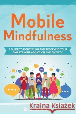 Mobile Mindfulness: A Guide to Identifying and Resolving Your Smartphone Addiction and Anxiety B R Wang 9781956918007 Bookpop Media
