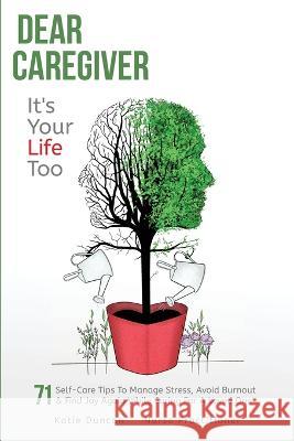 Dear Caregiver, It's Your Life Too: 71 Self-Care Tips To Manage Stress, Avoid Burnout & Find Joy Again While Caring For A Loved One Katie Duncan   9781956947014 Katie Duncan