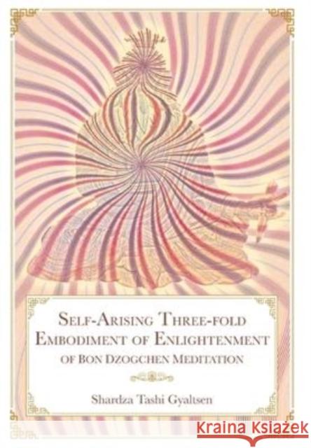 Self-Arising Three-fold Embodiment of Enlightenment [of Bon Dzogchen Meditation] Shar Rdza Bkra' Shis Rgyal Mtshan, Daniel P Brown, Geshe Sonam Gurung 9781956950014