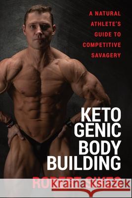 Ketogenic Bodybuilding: A Natural Athlete's Guide to Competitive Savagery Robert Sikes 9781956955071