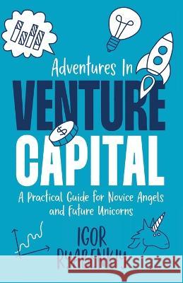 Adventures in Venture Capital: A Practical Guide for Novice Angels and Future Unicorns Igor Ryabenkiy 9781956955507 Igor Ryabenkiy