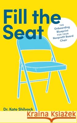 Fill the Seat: The Onboarding Blueprint for Your Nonprofit Board Chair Kate Shilvock 9781956989397 Get It Done Productions, LLC