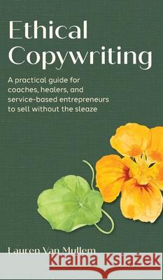Ethical Copywriting: A practical guide for coaches, healers, and service-based entrepreneurs to sell without the sleaze Lauren Va 9781956989465 Get It Done Productions, LLC