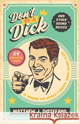 Don't Be a Dick and Other Sound Advice: 69 Practical Ways of Making the World a Kinder, More Loving Place Matthew J. DiStefano 9781957007069 Quoir