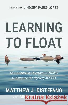 Learning to Float: Deconstructing Doctrinal Certainty to Embrace the Mystery of Faith DiStefano, Matthew J. 9781957007205