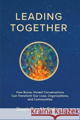 Leading Together: How Brave, Honest Conversations can Transform Our Lives, Organizations, and Communities Steph Roy McCallum 9781957013565 Hybrid Global Publishing