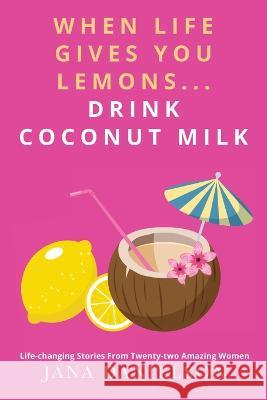 When Life Gives You Lemons... Drink Coconut Milk: Life-Changing Stories from Twenty-Two Amazing Women Jana Danielson 9781957013596