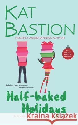 Half-baked Holidays: A Romantic Comedy Holiday Collection Kat Bastion 9781957025018 Kat Bastion and Stone Bastion