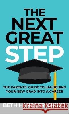 The Next Great Step: The Parents' Guide to Launching Your New Grad into a Career Beth Hendler-Grunt   9781957048154 Merack Publishing