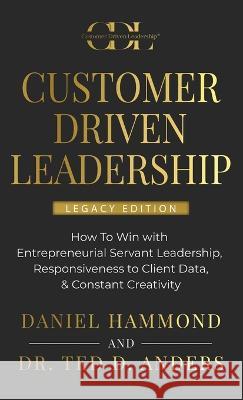 Customer Driven Leadership: How To Win with ﻿Entrepreneurial Servant Leadership, ﻿Responsiveness to Client Data, & Constant Creativi Hammond, Daniel 9781957048567