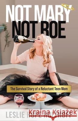 Not Mary Not Roe: The Survival Story of a Reluctant Teen Mom Leslie Hope Holthoff   9781957048598 Merack Publishing