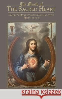 The Month of the Sacred Heart: Practical Meditations for Each Day of the Month of June: Daily Meditations Abbe Martin Berlioux Laetitia Selwyn Oliver REV R J Carbery 9781957066288 Mediatrix Press