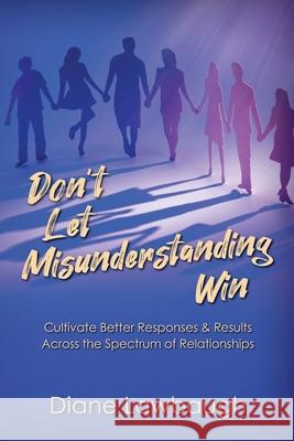 Don't Let Misunderstanding Win: Cultivate Better Responses & Results Across the Spectrum of Relationships Diane Lawbaugh 9781957111544 World Publishing and Productions