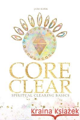 Core Clear: Spiritual Clearing Basics Earth Sun Union Jane Hawk  9781957125091 Earth Sun Union Press