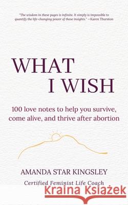 What I Wish: 100 love notes to help you survive, come alive, and thrive after abortion Amanda Star Kingsley 9781957135007 Into Light Press