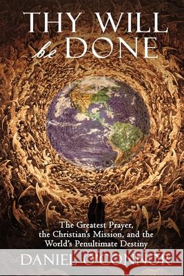 Thy Will Be Done: The Greatest Prayer, the Christian's Mission, and the World's Penultimate Destiny Daniel O'Connor 9781957168005 Daniel O'Connor